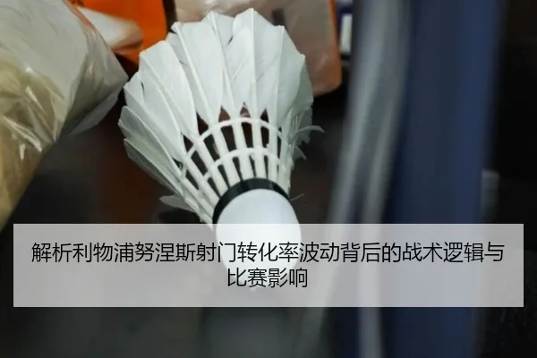 解析利物浦努涅斯射门转化率波动背后的战术逻辑与比赛影响