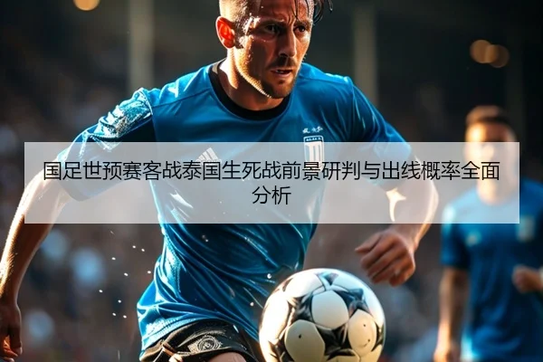 国足世预赛客战泰国生死战前景研判与出线概率全面分析