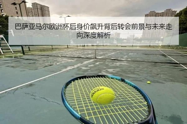 巴萨亚马尔欧洲杯后身价飙升背后转会前景与未来走向深度解析
