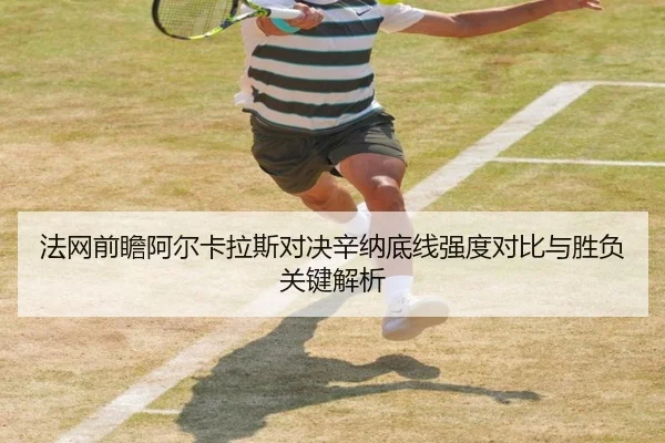 法网前瞻阿尔卡拉斯对决辛纳底线强度对比与胜负关键解析
