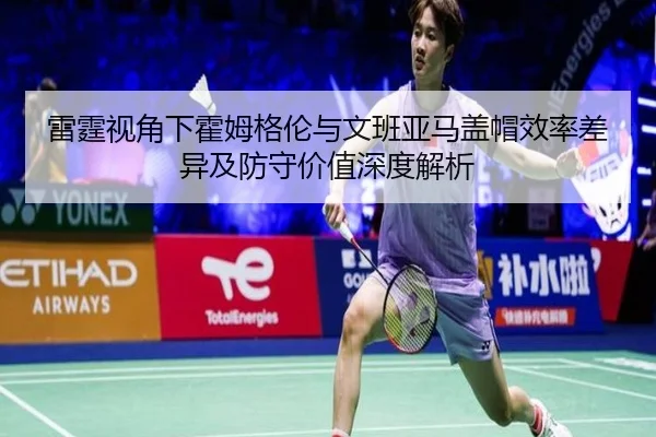 雷霆视角下霍姆格伦与文班亚马盖帽效率差异及防守价值深度解析