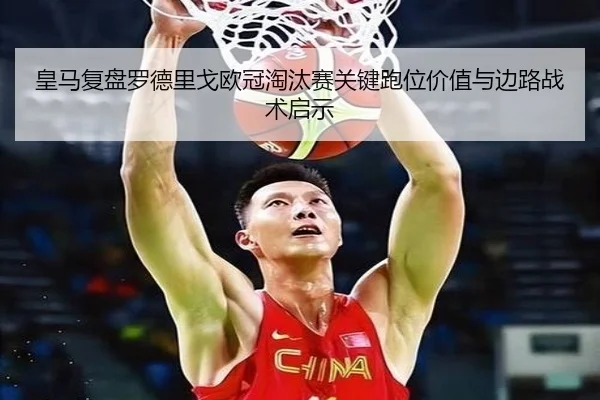 皇马复盘罗德里戈欧冠淘汰赛关键跑位价值与边路战术启示