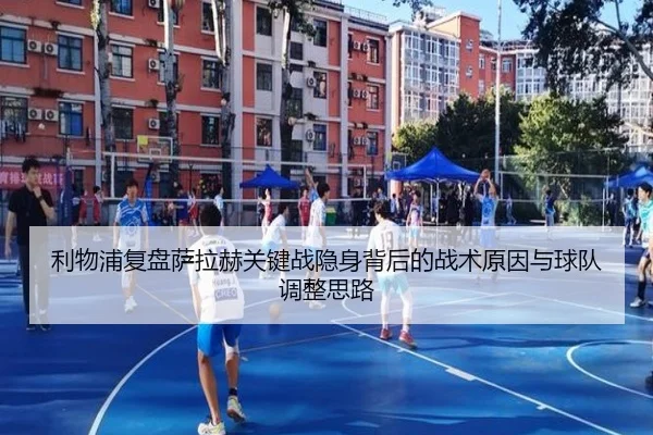 利物浦复盘萨拉赫关键战隐身背后的战术原因与球队调整思路（kaiyun）