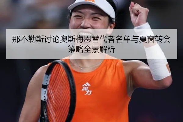 那不勒斯讨论奥斯梅恩替代者名单与夏窗转会策略全景解析（kaiyun）