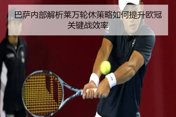 巴萨内部解析莱万轮休策略如何提升欧冠关键战效率（kaiyun）