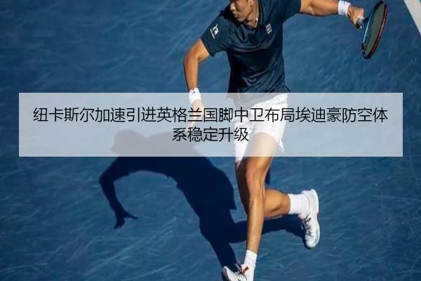 纽卡斯尔加速引进英格兰国脚中卫布局埃迪豪防空体系稳定升级（kaiyun）